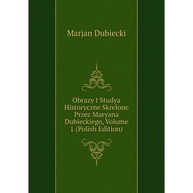 

Книга Obrazy I Studya Historyczne Skrelone Przez Maryana Dubieckiego, Volume 1 (Polish Edition)
