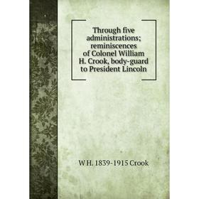 

Книга Through five administrations; reminiscences of Colonel William H. Crook, body-guard to President Lincoln