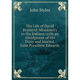 

Книга The Life of David Brainerd: Missionary to the Indians; with an Abridgment of His Diary and Journal. from President Edwards