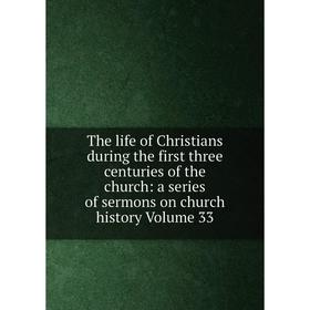 

Книга The life of Christians during the first three centuries of the church: a series of sermons on church history Volume 33