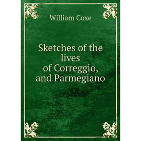 

Книга Sketches of the lives of Correggio, and Parmegiano