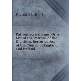 

Книга Patroni Ecclesiarum: Or, a List of the Patrons of the Dignities, Rectories c. of the Church of England and Ireland