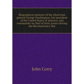 

Книга Biographical memoirs of the illustrious general George Washington, late president of the United States of America, and commander in chief