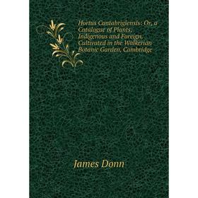 

Книга Hortus Cantabrigiensis: Or, a Catalogue of Plants, Indigenous and Foreign, Cultivated in the Walkerian Botanic Garden, Cambridge