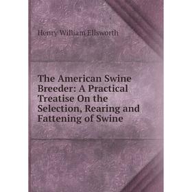 

Книга The American Swine Breeder: A Practical Treatise On the Selection, Rearing and Fattening of Swine