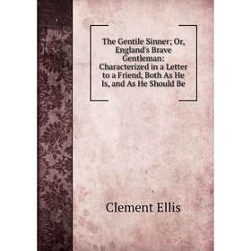 

Книга The Gentile Sinner; Or, England's Brave Gentleman: Characterized in a Letter to a Friend, Both As He Is, and As He Should Be