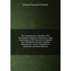 

Книга Der Symbolische Charakter Der Christlichen Religion Und Kunst: Eine Einleitung in Die Specielle Symbolik Der Christlichen Kunst, Und Ein Beitrag
