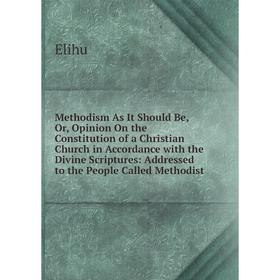 

Книга Methodism As It Should Be, Or, Opinion On the Constitution of a Christian Church in Accordance with the Divine Scriptures: Addressed to the Peop