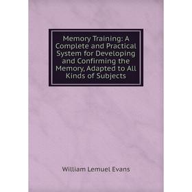 

Книга Memory Training: A Complete and Practical System for Developing and Confirming the Memory, Adapted to All Kinds of Subjects
