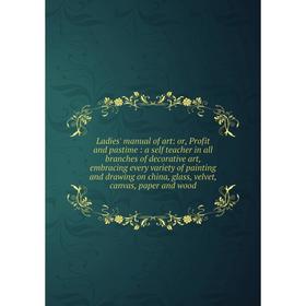 

Книга Ladies' manual of art: or Profit and pastime: a self teacher in all branches of decorative art, embracing every variety of painting and drawing