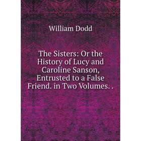 

Книга The Sisters: Or the History of Lucy and Caroline Sanson, Entrusted to a False Friend. in Two Volumes..