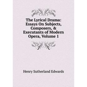 

Книга The Lyrical Drama: Essays On Subjects, Composers, & Executants of Modern Opera, Volume 1