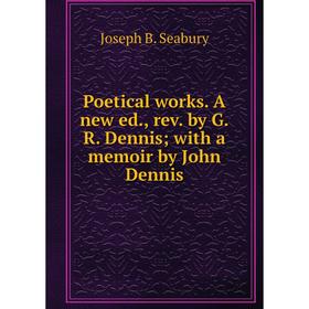

Книга Poetical works. A new ed., rev. by G.R. Dennis; with a memoir by John Dennis
