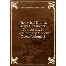 

Книга The Lyrical Drama: Essays On Subjects, Composers, & Executants of Modern Opera, Volume 2