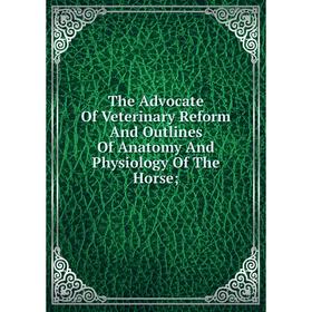 

Книга The Advocate Of Veterinary Reform And Outlines Of Anatomy And Physiology Of The Horse