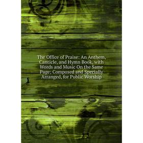 

Книга The Office of Praise: An Anthem, Canticle, and Hymn Book, with Words and Music On the Same Page; Composed and Specially Arranged, for Public Wor
