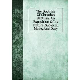 

Книга The Doctrine Of Christian Baptism: An Exposition Of Its Nature, Subjects, Mode, And Duty