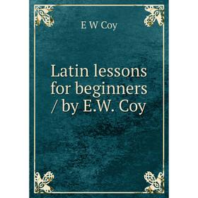 

Книга Latin lessons for beginners / by EW Coy