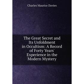 

Книга The Great Secret and Its Unfoldment in Occultism: A Record of Forty Years' Experience in the Modern Mystery