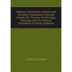 

Книга Mother s and Infants, Nurses and Nursing: Translation from the French of a Treatise On Nursing, Weaning, and the General Treatment of Young Chil