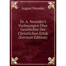 

Книга Dr. A. Neander's Vorlesungen Über Geschichte Der Christlichen Ethik (German Edition)