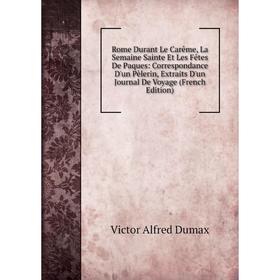 

Книга Rome Durant Le Carême, La Semaine Sainte Et Les Fêtes De Paques: Correspondance D'un Pèlerin, Extraits D'un Journal De Voyage (French Edition)