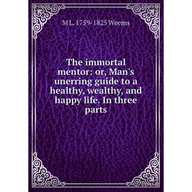 

Книга The immortal mentor: or, Man's unerring guide to a healthy, wealthy, and happy life. In three parts