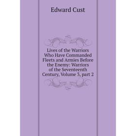 

Книга Lives of the Warriors Who Have Commanded Fleets and Armies Before the Enemy: Warriors of the Seventeenth Century, Volume 3, part 2