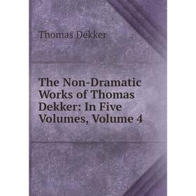 

Книга The Non-Dramatic Works of Thomas Dekker: In Five Volumes, Volume 4