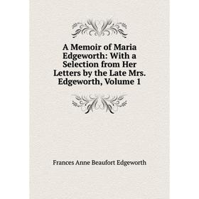 

Книга A Memoir of Maria Edgeworth: With a Selection from Her Letters by the Late Mrs. Edgeworth, Volume 1