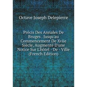 

Книга Précis Des Annales De Bruges. Jusqu'au Commencement De Xviie Siècle, Augmenté D'une Notice Sur L'hôtel - De - Ville (French Edition)