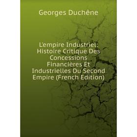 

Книга L'empire Industriel: Histoire Critique Des Concessions Financières Et Industrielles Du Second Empire