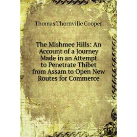 

Книга The Mishmee Hills: An Account of a Journey Made in an Attempt to Penetrate Thibet from Assam to Open New Routes for Commerce