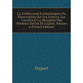 

Книга J.J. Conférences Ecclésiastiques Ou Dissertations Sur Les Auteurs, Les Conciles Et La Discipline Des Premiers Siècles De L'église, Vol 6