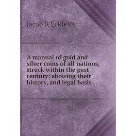 

Книга A manual of gold and silver coins of all nations, struck within the past century: showing their history, and legal basis.