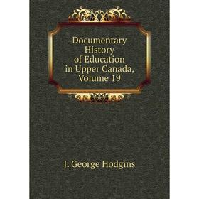 

Книга Documentary History of Education in Upper Canada, Volume 19