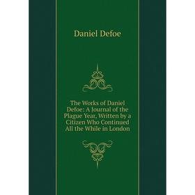 

Книга The Works of Daniel Defoe: A Journal of the Plague Year, Written by a Citizen Who Continued All the While in London