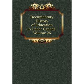 

Книга Documentary History of Education in Upper Canada, Volume 26