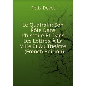 

Книга Le Quatrain: Son Rôle Dans L'histoire Et Dans Les Lettres, À La Ville Et Au Théâtre