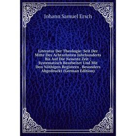 

Книга Literatur Der Theologie: Seit Der Mitte Des Achtzehnten Jahrhunderts Bis Auf Die Neueste Zeit; Systematisch Bearbeitet Und Mit Den Nöthigen Regi