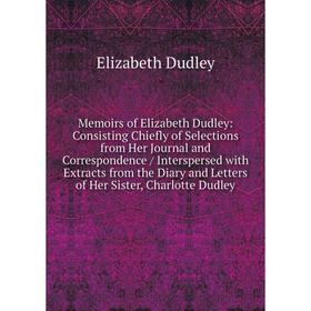 

Книга Memoirs of Elizabeth Dudley: Consisting Chiefly of Selections from Her Journal and Correspondence / Interspersed With Extracts from the Diary an