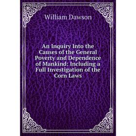 

Книга An Inquiry Into the Causes of the General Poverty and Dependence of Mankind: Including a Full Investigation of the Corn Laws