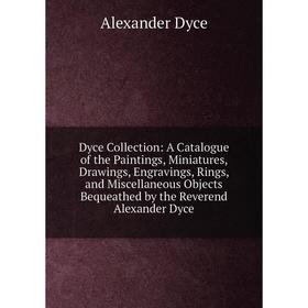 

Книга Dyce Collection: A Catalogue of the Paintings, Miniatures, Drawings, Engravings, Rings