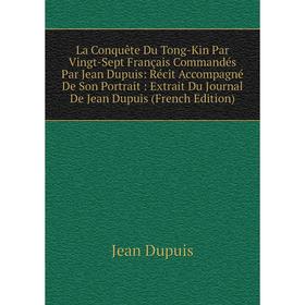 

Книга La Conquête Du Tong-Kin Par Vingt-Sept Français Commandés Par Jean Dupuis: Récit Accompagné De Son Portrait: Extrait Du Journal De Jean Dupuis