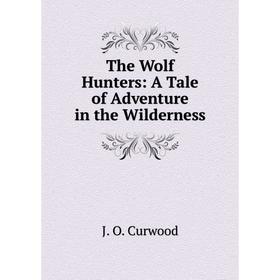 

Книга The Wolf Hunters: A Tale of Adventure in the Wilderness