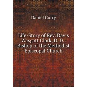 

Книга Life-Story of Rev Davis Wasgatt Clark, D D: Bishop of the Methodist Episcopal Church