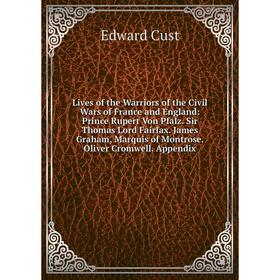 

Книга Lives of the Warriors of the Civil Wars of France and England: Prince Rupert Von Pfalz Sir Thomas Lord Fairfax James Graham, Marquis of Montrose