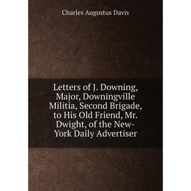 

Книга Letters of J Downing, Major, Downingville Militia, Second Brigade, to His Old Friend, Mr Dwight, of the New-York Daily Advertiser