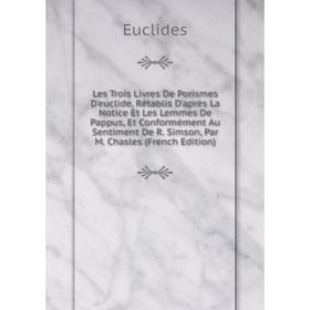 

Книга Les Trois Livres De Porismes D'euclide, Rétablis D'après La Notice Et Les Lemmes De Pappus, Et Conformément Au Sentiment De R Simson, Par M Chas