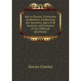 

Книга Key to Davies' University Arithmetic: Embracing the Answers, and a Full Analysis and Solution of the Difficult Questions